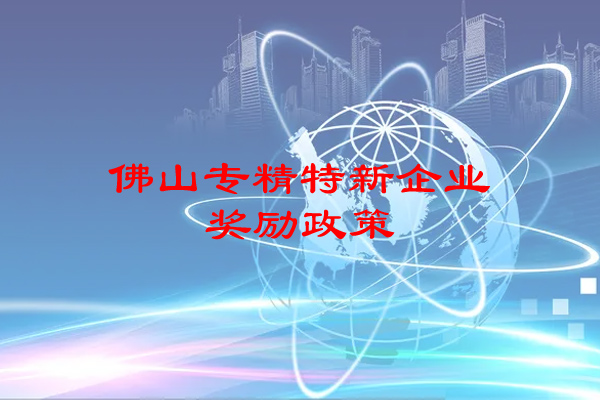 佛山專精特新企業(yè)獎勵政策（佛山市專精特新企業(yè)申報條件）