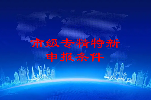 市級專精特新企業(yè)申報條件（基本條件、專項條件）