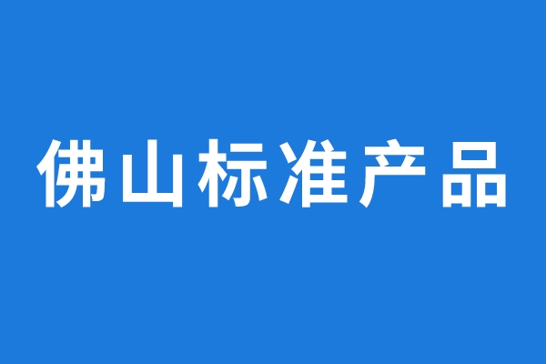 2022年通過評價的佛山標準產(chǎn)品名單公示