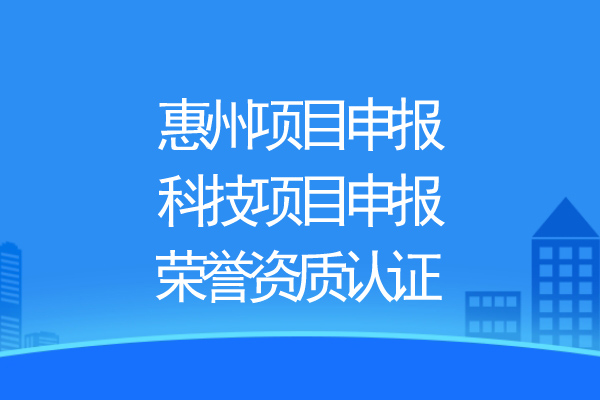 惠州項(xiàng)目申報(bào)，科技項(xiàng)目申報(bào)、榮譽(yù)資質(zhì)認(rèn)證