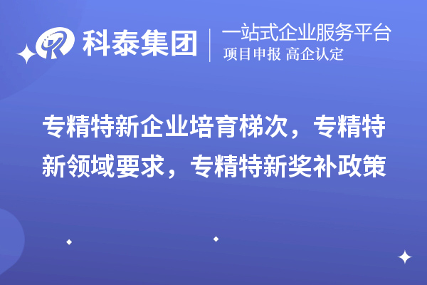 專精特新企業(yè)培育梯次，專精特新領域要求，專精特新獎補政策