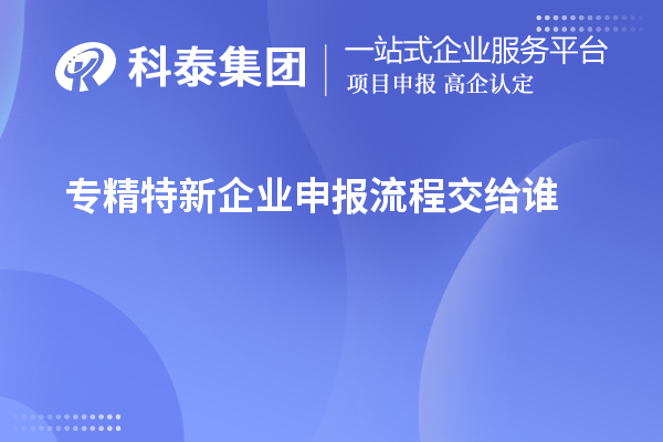 專精特新企業(yè)申報(bào)流程交給誰