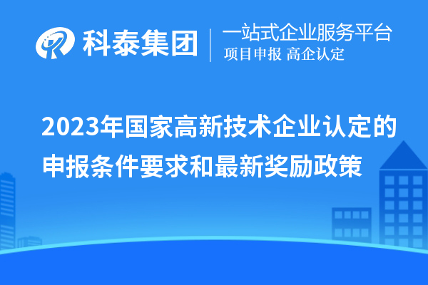 2023年國(guó)家高新技術(shù)企業(yè)認(rèn)定的申報(bào)條件要求和最新獎(jiǎng)勵(lì)政策