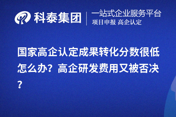 國家高企認(rèn)定成果轉(zhuǎn)化分?jǐn)?shù)很低怎么辦？高企研發(fā)費用又被否決？