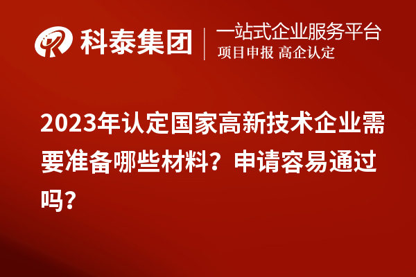 2023年認定國家高新技術(shù)企業(yè)需要準備哪些材料？申請容易通過嗎？