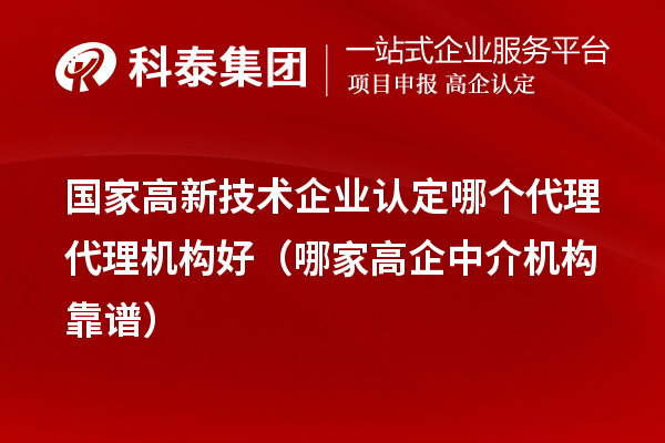 國家高新技術(shù)企業(yè)認(rèn)定哪個代理代理機構(gòu)好（哪家高企中介機構(gòu)靠譜）