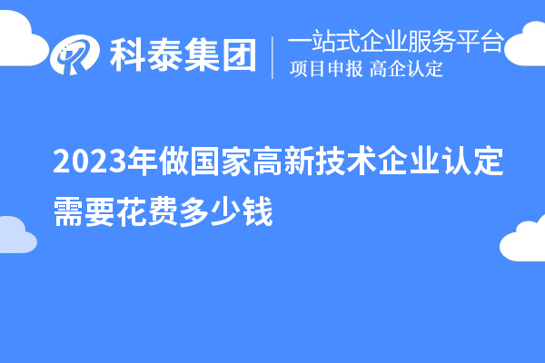 2023年做國家高新技術(shù)企業(yè)認(rèn)定需要花費(fèi)多少錢