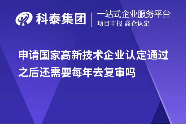 申請國家高新技術(shù)企業(yè)認(rèn)定通過之后還需要每年去復(fù)審嗎