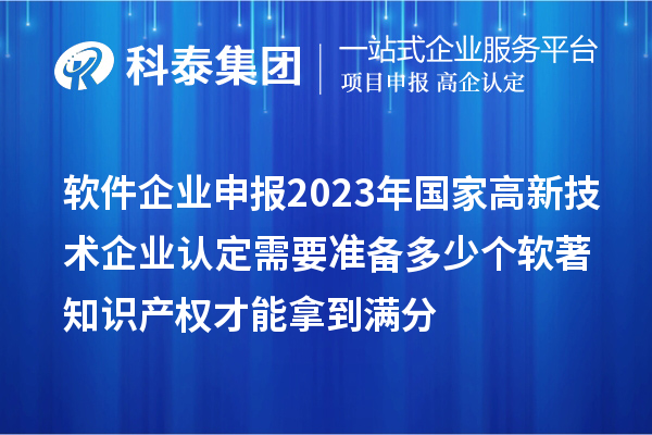 軟件企業(yè)申報(bào)2023年國(guó)家高新技術(shù)企業(yè)認(rèn)定需要準(zhǔn)備多少個(gè)軟著知識(shí)產(chǎn)權(quán)才能拿到滿分