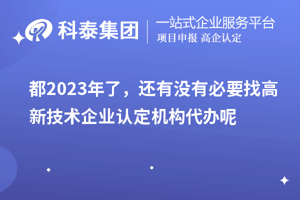 都2023年了，還有沒(méi)有必要找高新技術(shù)企業(yè)認(rèn)定機(jī)構(gòu)代辦呢