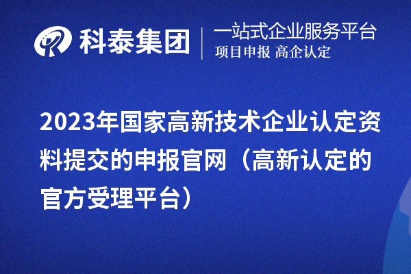 2023年國家高新技術(shù)企業(yè)認(rèn)定資料提交的申報(bào)官網(wǎng)（高新認(rèn)定的官方受理平臺(tái)）