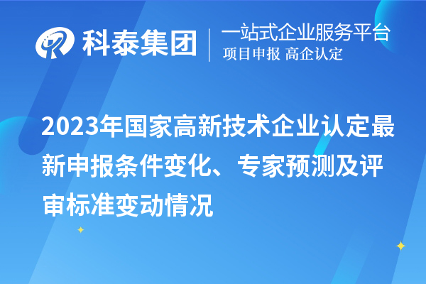 2023年國(guó)家高新技術(shù)企業(yè)認(rèn)定最新申報(bào)條件變化、專家預(yù)測(cè)及評(píng)審標(biāo)準(zhǔn)變動(dòng)情況