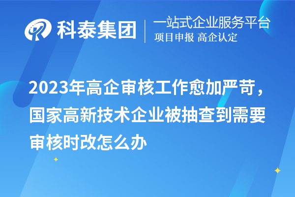 2023年高企審核工作愈加嚴(yán)苛，國(guó)家高新技術(shù)企業(yè)被抽查到需要審核時(shí)改怎么辦