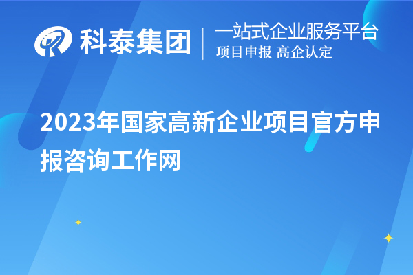 2023年國(guó)家高新企業(yè)項(xiàng)目官方申報(bào)咨詢工作網(wǎng)