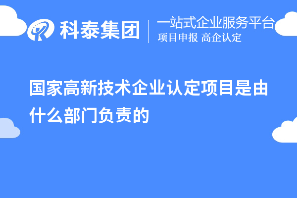 國(guó)家高新技術(shù)企業(yè)認(rèn)定項(xiàng)目是由什么部門負(fù)責(zé)的