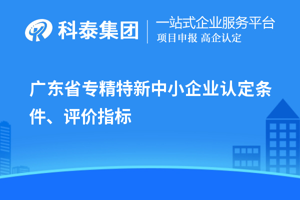 廣東省專精特新中小企業(yè)認(rèn)定條件、評(píng)價(jià)指標(biāo)