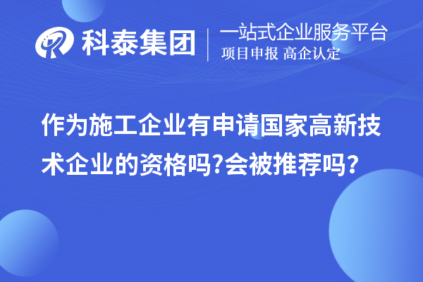 作為施工企業(yè)有申請國家高新技術(shù)企業(yè)的資格嗎?會被推薦嗎？