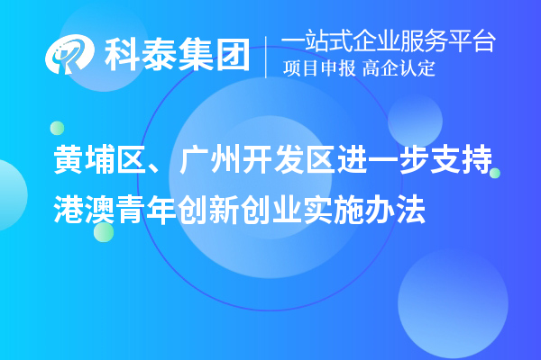 黃埔區(qū)、廣州開發(fā)區(qū)進一步支持港澳青年創(chuàng)新創(chuàng)業(yè)實施辦法