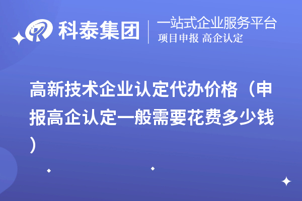 高新技術(shù)企業(yè)認(rèn)定代辦價(jià)格（申報(bào)高企認(rèn)定一般需要花費(fèi)多少錢）