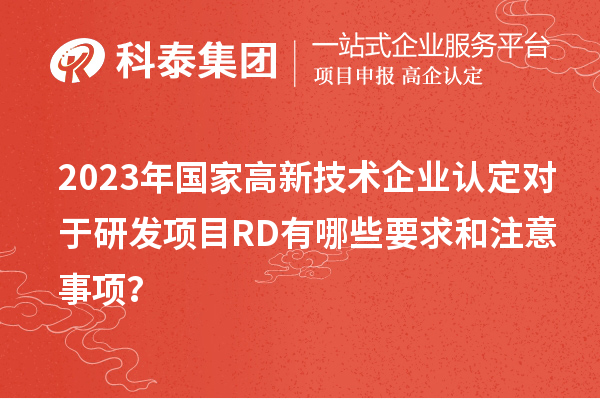 2023年國家高新技術企業(yè)認定對于研發(fā)項目RD有哪些要求和注意事項？