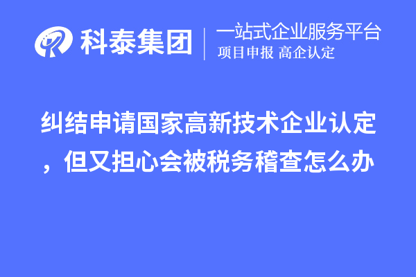 糾結(jié)申請國家高新技術(shù)企業(yè)認(rèn)定，但又擔(dān)心會被稅務(wù)稽查怎么辦