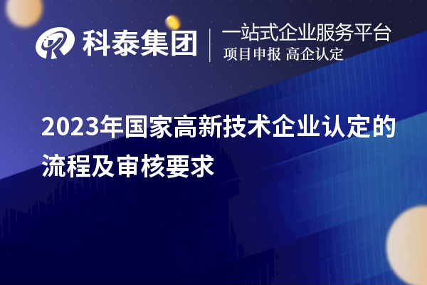 2023年國(guó)家高新技術(shù)企業(yè)認(rèn)定的流程及審核要求