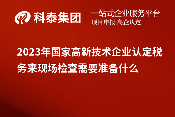 2023年國家高新技術(shù)企業(yè)認(rèn)定稅務(wù)來現(xiàn)場檢查需要準(zhǔn)備什么