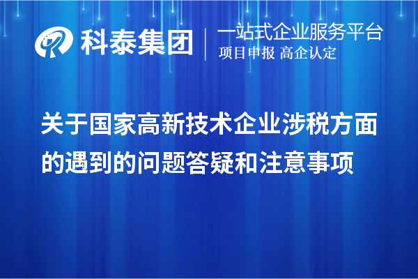 關(guān)于國(guó)家高新技術(shù)企業(yè)涉稅方面的遇到的問(wèn)題答疑和注意事項(xiàng)