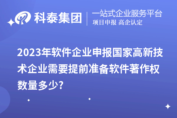 2023年軟件企業(yè)申報(bào)國家高新技術(shù)企業(yè)需要提前準(zhǔn)備軟件著作權(quán)數(shù)量多少?