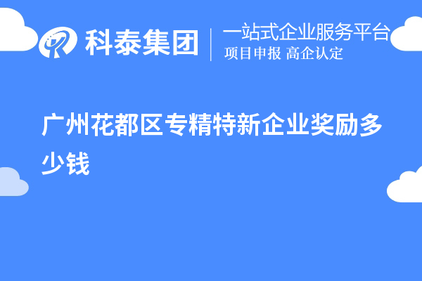 廣州花都區(qū)專精特新企業(yè)獎(jiǎng)勵(lì)多少錢？補(bǔ)貼政策一覽