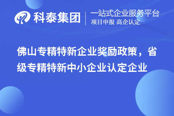 佛山專精特新企業(yè)獎勵政策，省級專精特新中小企業(yè)認(rèn)定企業(yè)獎勵20萬元