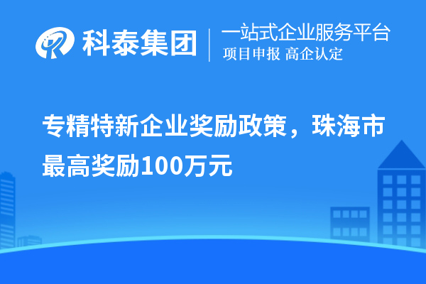 專精特新企業(yè)獎(jiǎng)勵(lì)政策，珠海市最高獎(jiǎng)勵(lì)100萬元