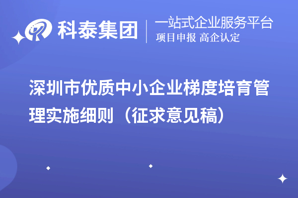 深圳市優(yōu)質(zhì)中小企業(yè)梯度培育管理實(shí)施細(xì)則（征求意見(jiàn)稿）