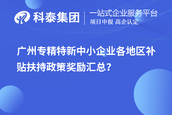 廣州專精特新中小企業(yè)各地區(qū)補貼扶持政策獎勵匯總？