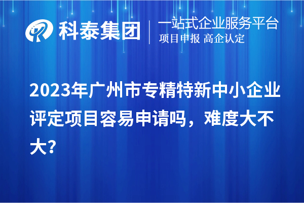 2023年<a href=http://armta.com/guangzhou/ target=_blank class=infotextkey>廣州市專精特新</a>中小企業(yè)評定項目容易申請嗎，難度大不大？