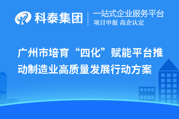 廣州市培育“四化”賦能平臺(tái)推動(dòng)制造業(yè)高質(zhì)量發(fā)展行動(dòng)方案