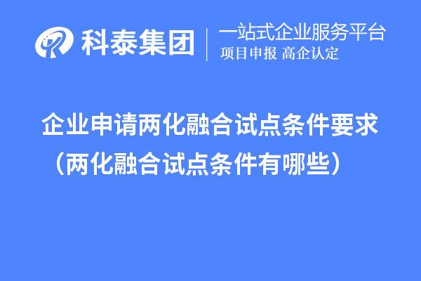 企業(yè)申請(qǐng)兩化融合試點(diǎn)條件要求（兩化融合試點(diǎn)條件有哪些）