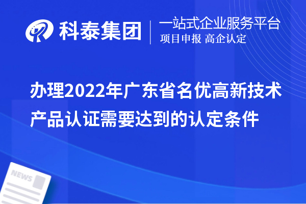 辦理2022年廣東省名優(yōu)高新技術(shù)產(chǎn)品認證需要達到的認定條件