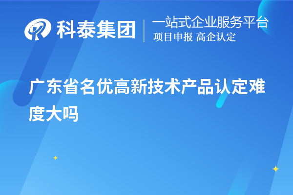 廣東省名優(yōu)高新技術(shù)產(chǎn)品認(rèn)定難度大嗎