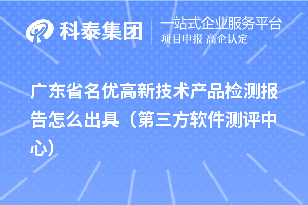 2022年廣東省名優(yōu)高新技術(shù)產(chǎn)品檢測報告怎么出具（第三方軟件測評中心）