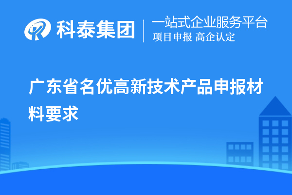 廣東省名優(yōu)高新技術(shù)產(chǎn)品申報(bào)材料要求