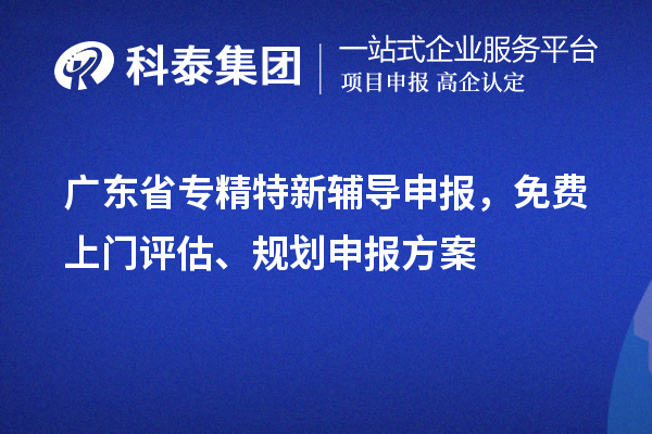 廣東省專精特新輔導(dǎo)申報，免費上門評估、規(guī)劃申報方案