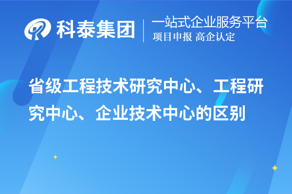 省級工程技術研究中心、工程研究中心、企業(yè)技術中心的區(qū)別