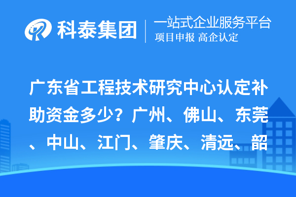 廣東省工程技術(shù)研究中心認(rèn)定補(bǔ)助資金多少？廣州、佛山、東莞、中山、江門(mén)、肇慶、清遠(yuǎn)、韶關(guān)