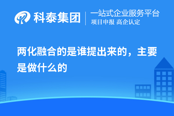 兩化融合的是誰提出來的，主要是做什么的