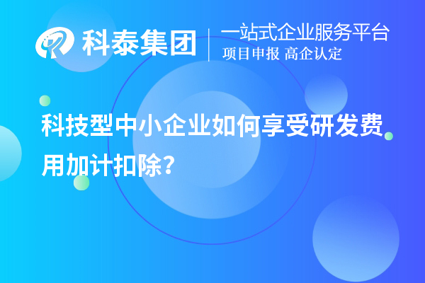 科技型中小企業(yè)如何享受研發(fā)費(fèi)用加計(jì)扣除？