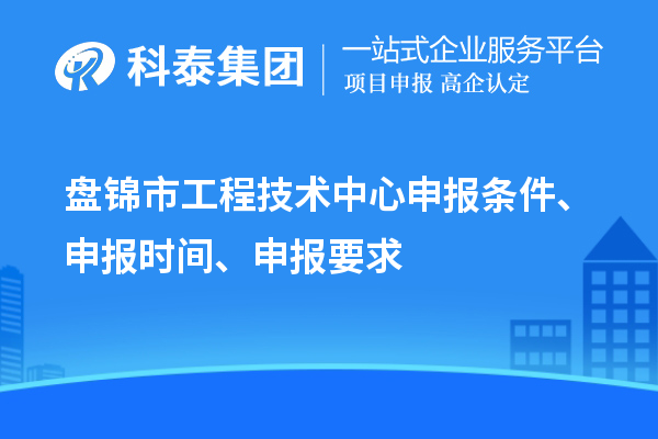 盤錦市工程技術(shù)中心申報(bào)條件、申報(bào)時(shí)間、申報(bào)要求