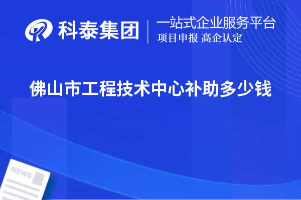 佛山市工程技術(shù)中心補(bǔ)助多少錢？最高50萬(wàn)元