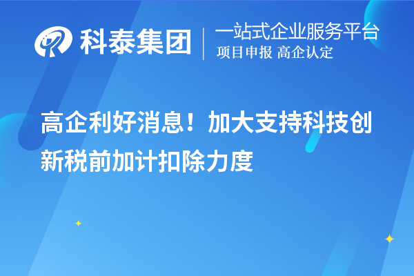 高企利好消息！加大支持科技創(chuàng)新稅前加計(jì)扣除力度