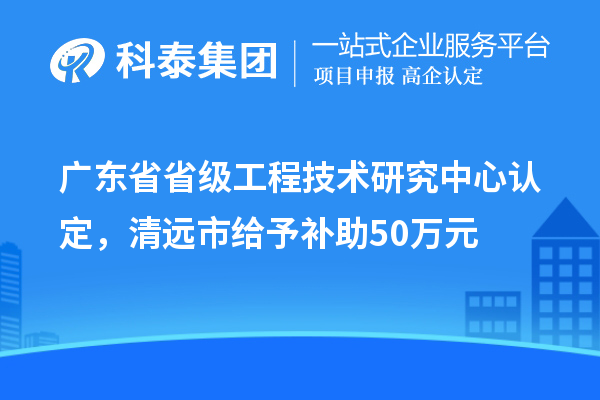 廣東省省級工程技術(shù)研究中心認(rèn)定，清遠(yuǎn)市給予補(bǔ)助50萬元